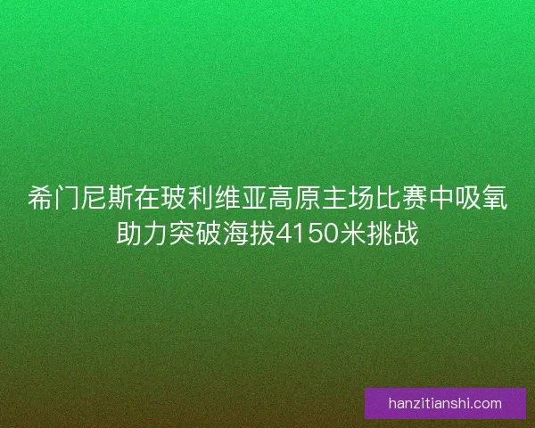希门尼斯在玻利维亚高原主场比赛中吸氧助力突破海拔4150米挑战