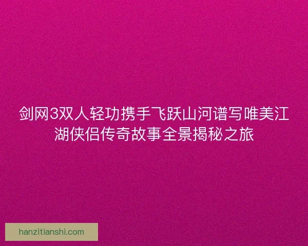 剑网3双人轻功携手飞跃山河谱写唯美江湖侠侣传奇故事全景揭秘之旅