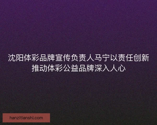 沈阳体彩品牌宣传负责人马宁以责任创新推动体彩公益品牌深入人心
