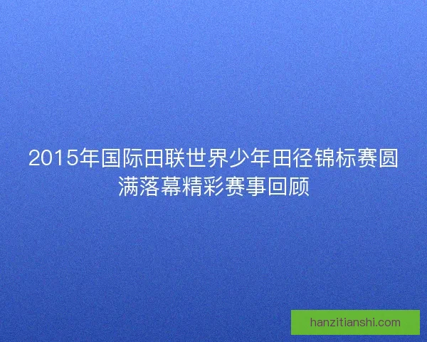 2015年国际田联世界少年田径锦标赛圆满落幕精彩赛事回顾