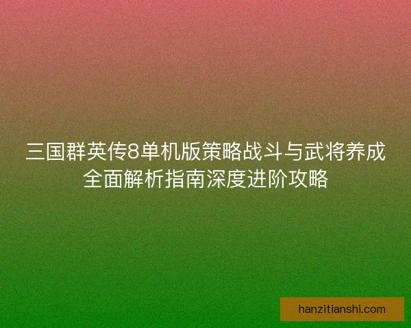 三国群英传8单机版策略战斗与武将养成全面解析指南深度进阶攻略