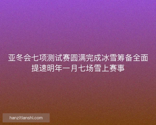 亚冬会七项测试赛圆满完成冰雪筹备全面提速明年一月七场雪上赛事