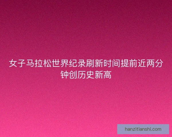 女子马拉松世界纪录刷新时间提前近两分钟创历史新高