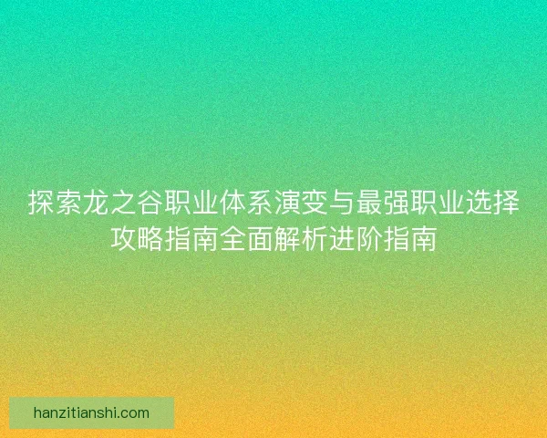 探索龙之谷职业体系演变与最强职业选择攻略指南全面解析进阶指南