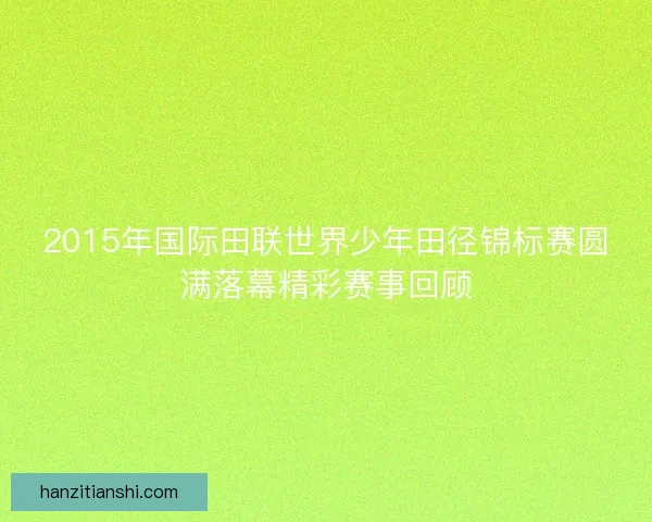 2015年国际田联世界少年田径锦标赛圆满落幕精彩赛事回顾