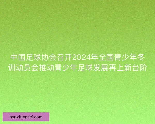 中国足球协会召开2024年全国青少年冬训动员会推动青少年足球发展再上新台阶