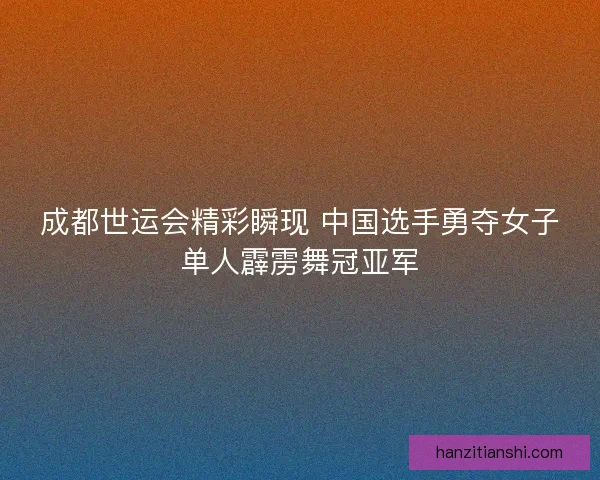 成都世运会精彩瞬现 中国选手勇夺女子单人霹雳舞冠亚军
