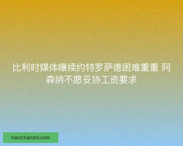 比利时媒体曝续约特罗萨德困难重重 阿森纳不愿妥协工资要求